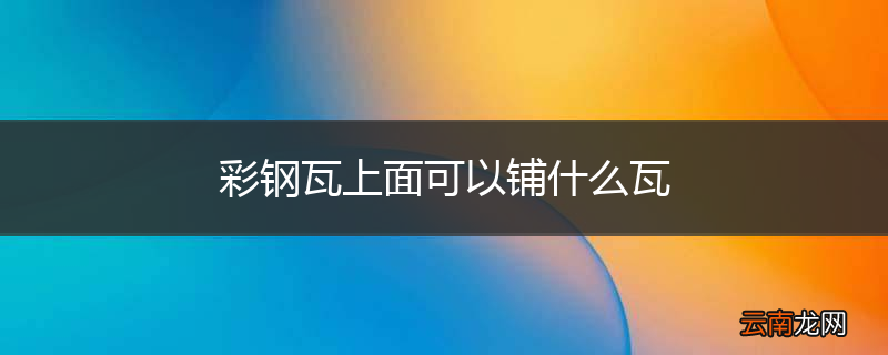彩钢瓦上面可以铺什么瓦