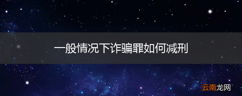 一般情况下诈骗罪如何减刑