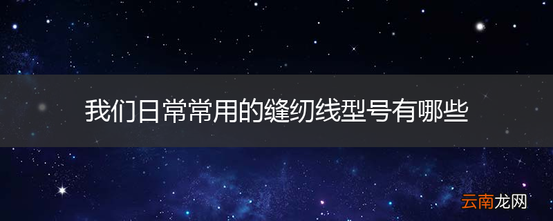 我们日常常用的缝纫线型号有哪些