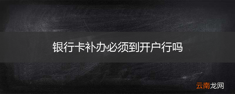 银行卡补办必须到开户行吗