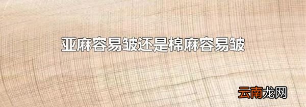 亚麻容易皱还是棉麻容易皱