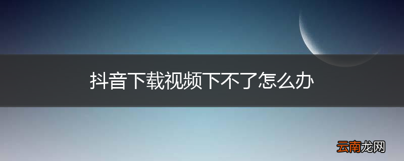 抖音下载视频下不了怎么办