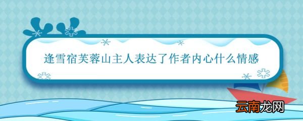逢雪宿芙蓉山主人表达了作者内心什么情感 逢雪宿芙蓉山主人的主题思想