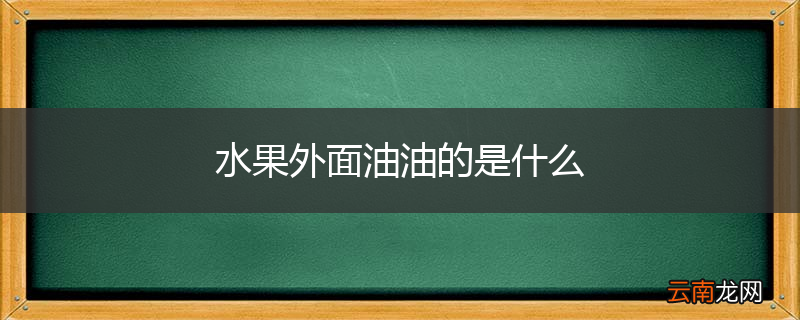 水果外面油油的是什么