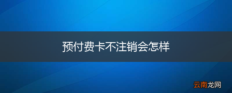 预付费卡不注销会怎样