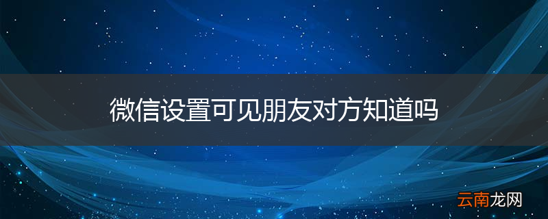 微信设置可见朋友对方知道吗