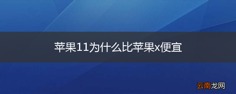 苹果11为什么比苹果x便宜