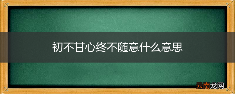 初不甘心终不随意什么意思
