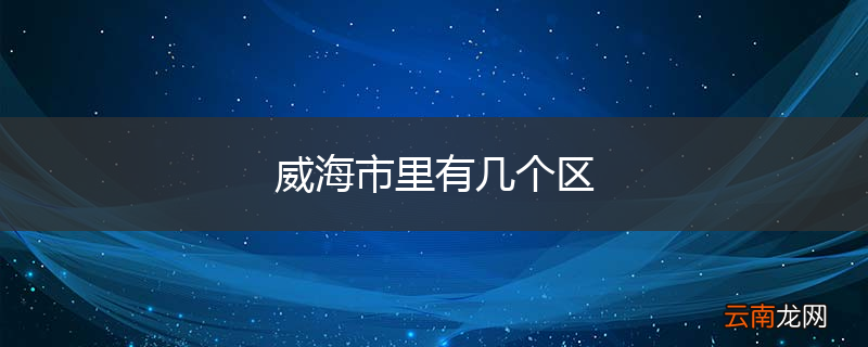 威海市里有几个区