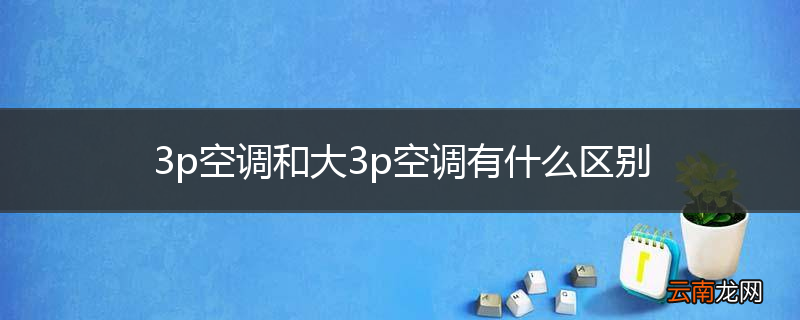 3p空调和大3p空调有什么区别