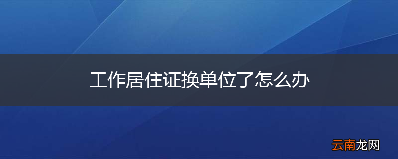 工作居住证换单位了怎么办