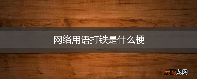 网络用语打铁是什么梗