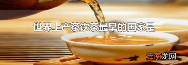 世界上产茶饮茶最早的国家是