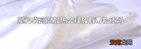 塑料袋高温加热会释放有毒物质吗