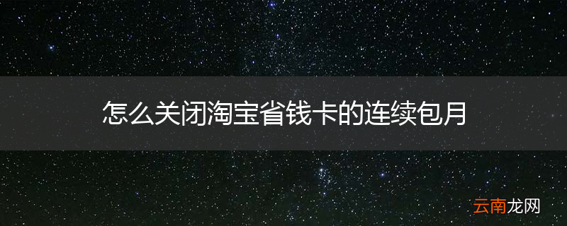 怎么关闭淘宝省钱卡的连续包月