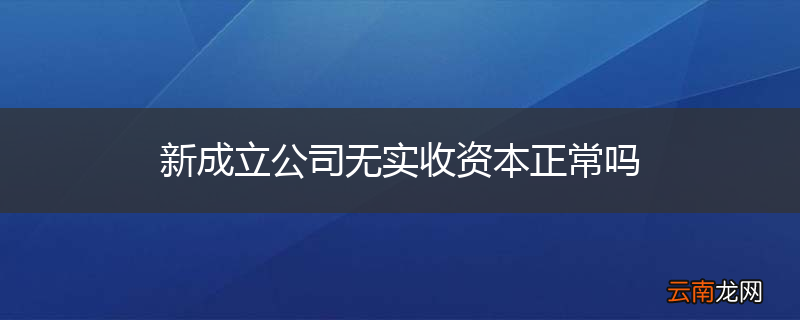 新成立公司无实收资本正常吗