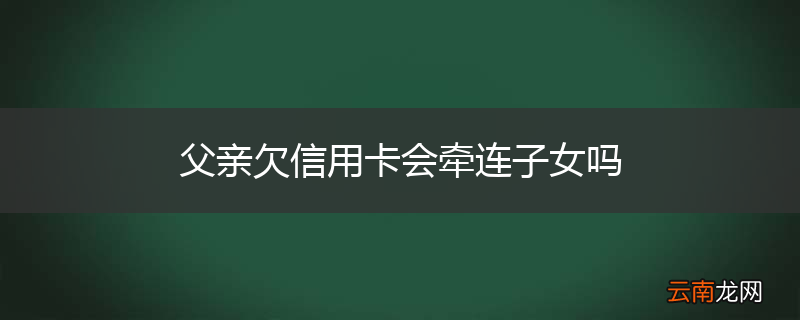 父亲欠信用卡会牵连子女吗