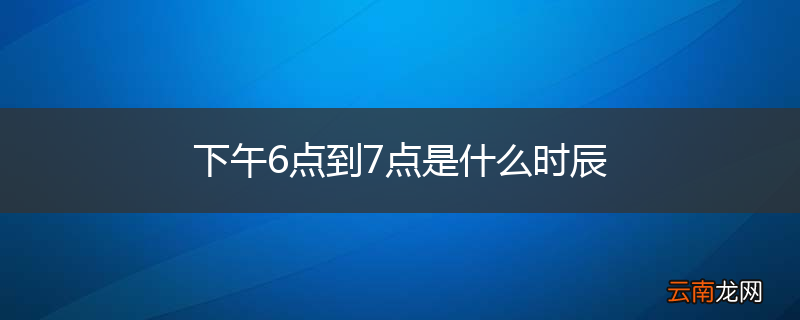 下午6点到7点是什么时辰