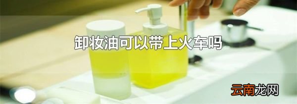 卸妆油可以带上火车吗