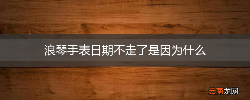 浪琴手表日期不走了是因为什么