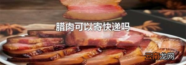 腊肉可以寄快递吗