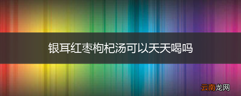 银耳红枣枸杞汤可以天天喝吗