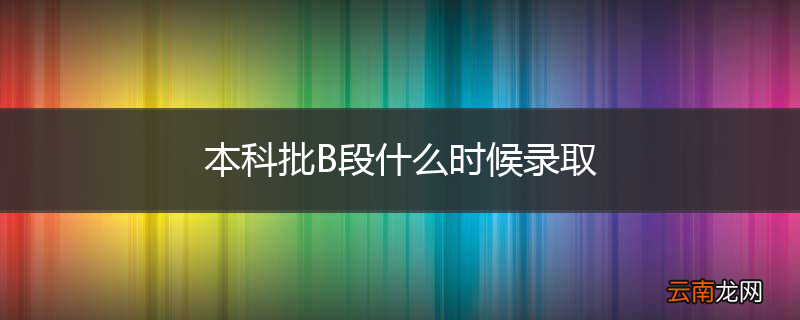 本科批B段什么时候录取