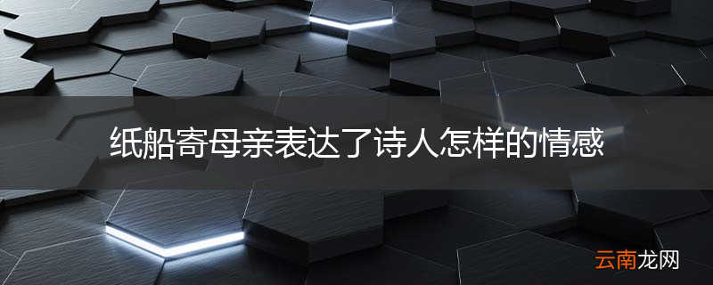 纸船寄母亲表达了诗人怎样的情感