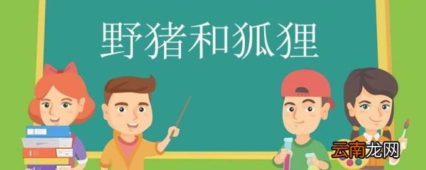 野猪和狐狸告诉我们了什么道理 野猪和狐狸告诉我们的道理