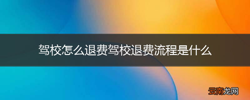 驾校怎么退费驾校退费流程是什么