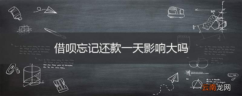 借呗忘记还款一天影响大吗