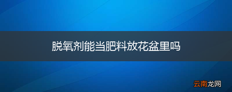 脱氧剂能当肥料放花盆里吗