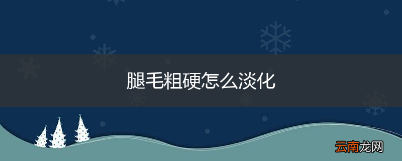 腿毛粗硬怎么淡化