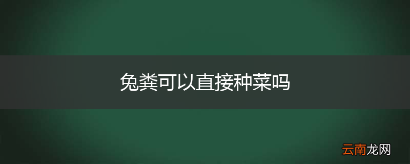 兔粪可以直接种菜吗