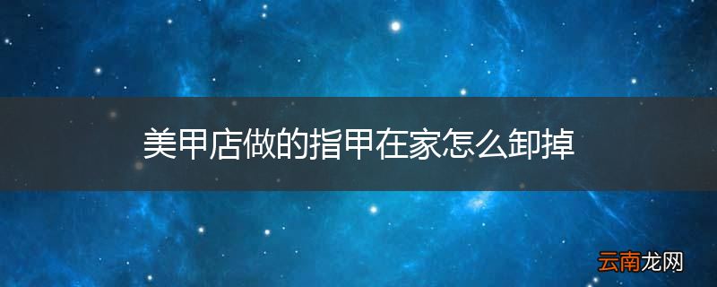 美甲店做的指甲在家怎么卸掉