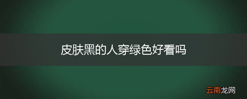 皮肤黑的人穿绿色好看吗