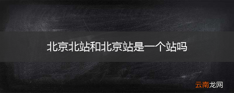 北京北站和北京站是一个站吗