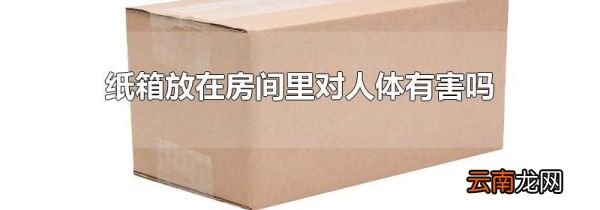 纸箱放在房间里对人体有害吗