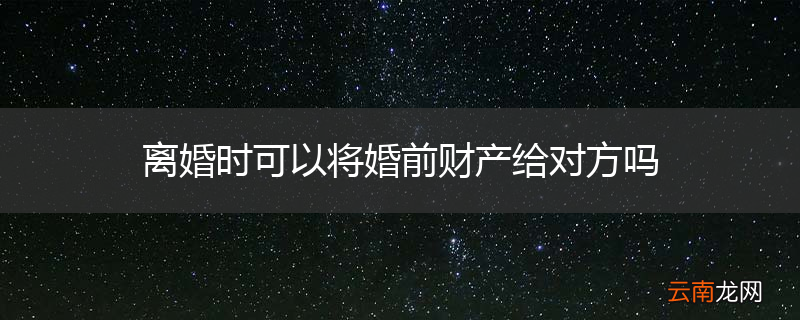 离婚时可以将婚前财产给对方吗
