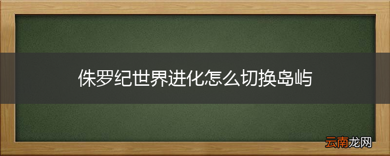 侏罗纪世界进化怎么切换岛屿
