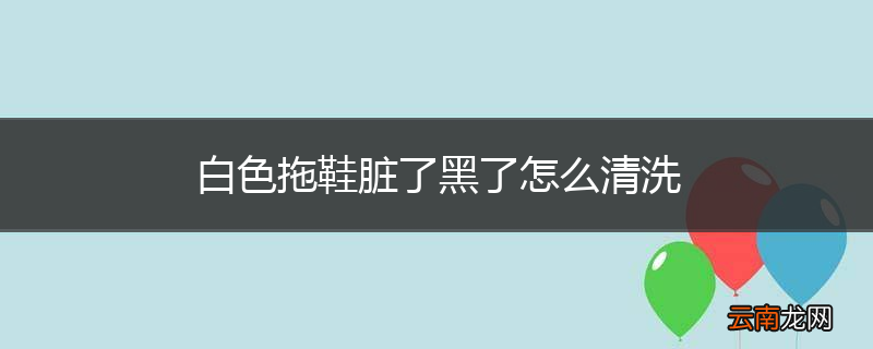 白色拖鞋脏了黑了怎么清洗