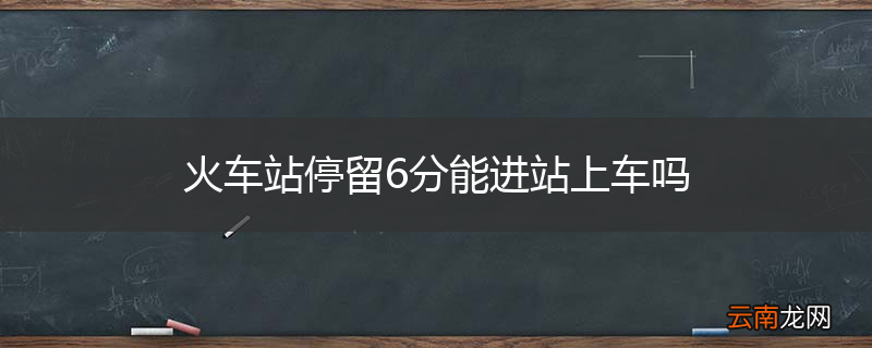 火车站停留6分能进站上车吗