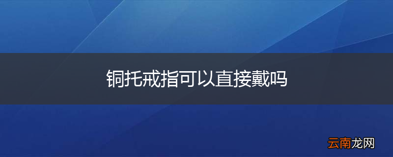 铜托戒指可以直接戴吗