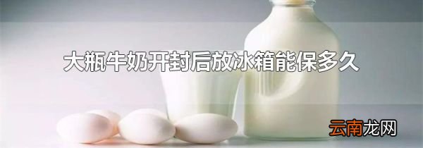 大瓶牛奶开封后放冰箱能保多久