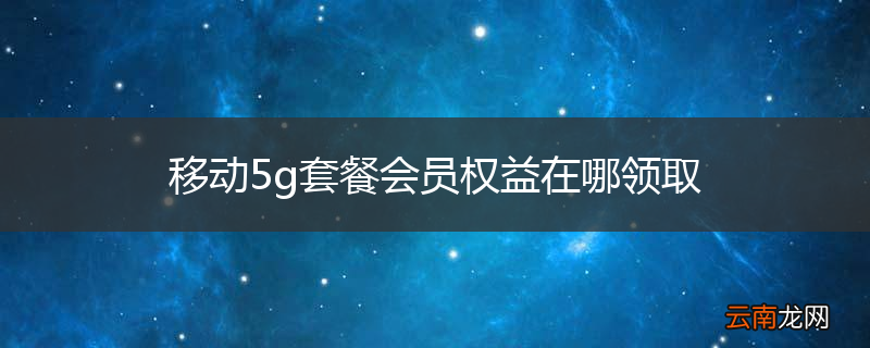 移动5g套餐会员权益在哪领取