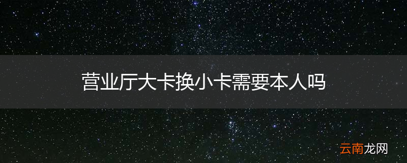 营业厅大卡换小卡需要本人吗