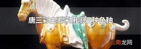 唐三彩主要采用哪三种色釉
