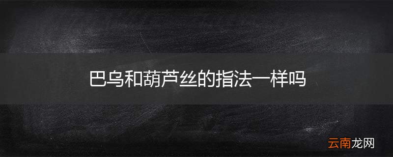 巴乌和葫芦丝的指法一样吗