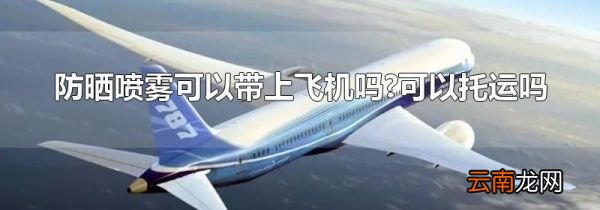 防晒喷雾可以带上飞机吗?可以托运吗