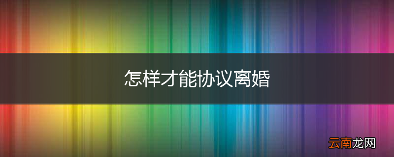 怎样才能协议离婚